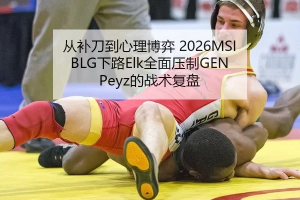 从补刀到心理博弈 2026MSI BLG下路Elk全面压制GEN Peyz的战术复盘