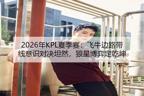 2026年KPL夏季赛：飞牛边路带线意识对决坦然，狼星博弈定乾坤