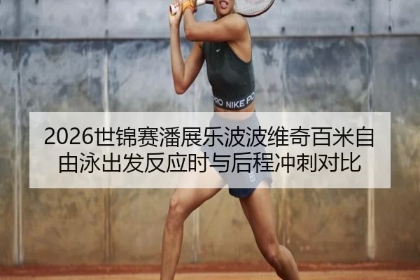 2026世锦赛潘展乐波波维奇百米自由泳出发反应时与后程冲刺对比
